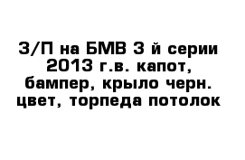 З/П на БМВ 3-й серии 2013 г.в. капот, бампер, крыло черн. цвет, торпеда потолок 